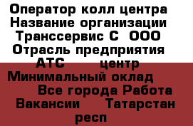 Оператор колл-центра › Название организации ­ Транссервис-С, ООО › Отрасль предприятия ­ АТС, call-центр › Минимальный оклад ­ 20 000 - Все города Работа » Вакансии   . Татарстан респ.